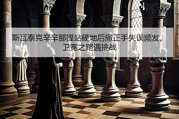 斯瓦泰克辛辛那提站硬地后撤正手失误频发，卫冕之路遇挑战