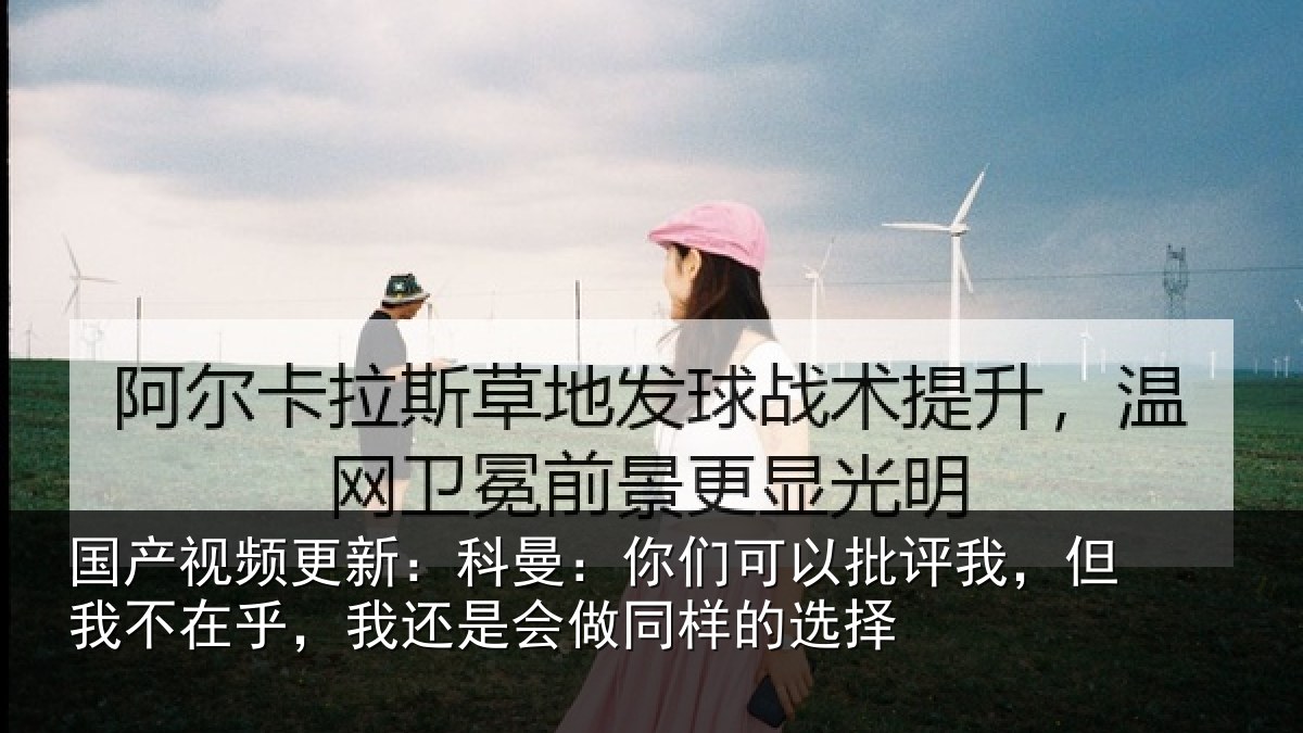 国产视频更新：科曼相关情况我不相关情况样的选择