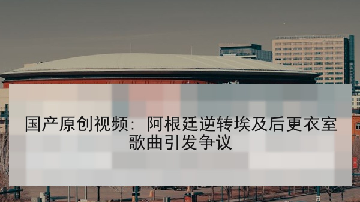 国产原创视频: 阿根廷逆转埃及后更衣室歌曲引发争议