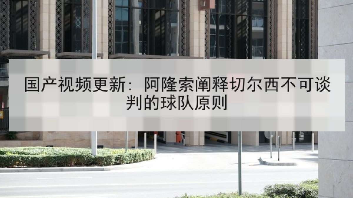 国产视频更新: 阿隆索阐释切尔西不可谈判的球队原则 国产视频更新: 阿隆索阐释切尔西不可谈判的球队原则