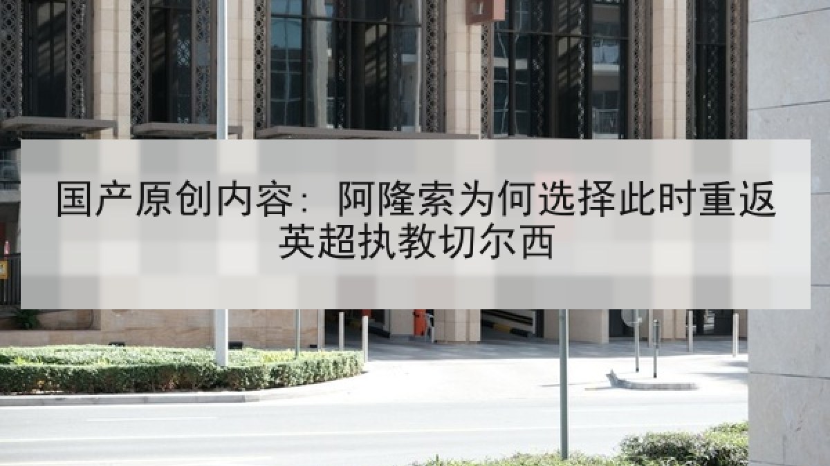 国产原创内容: 阿隆索为何选择此时重返英超执教切尔西