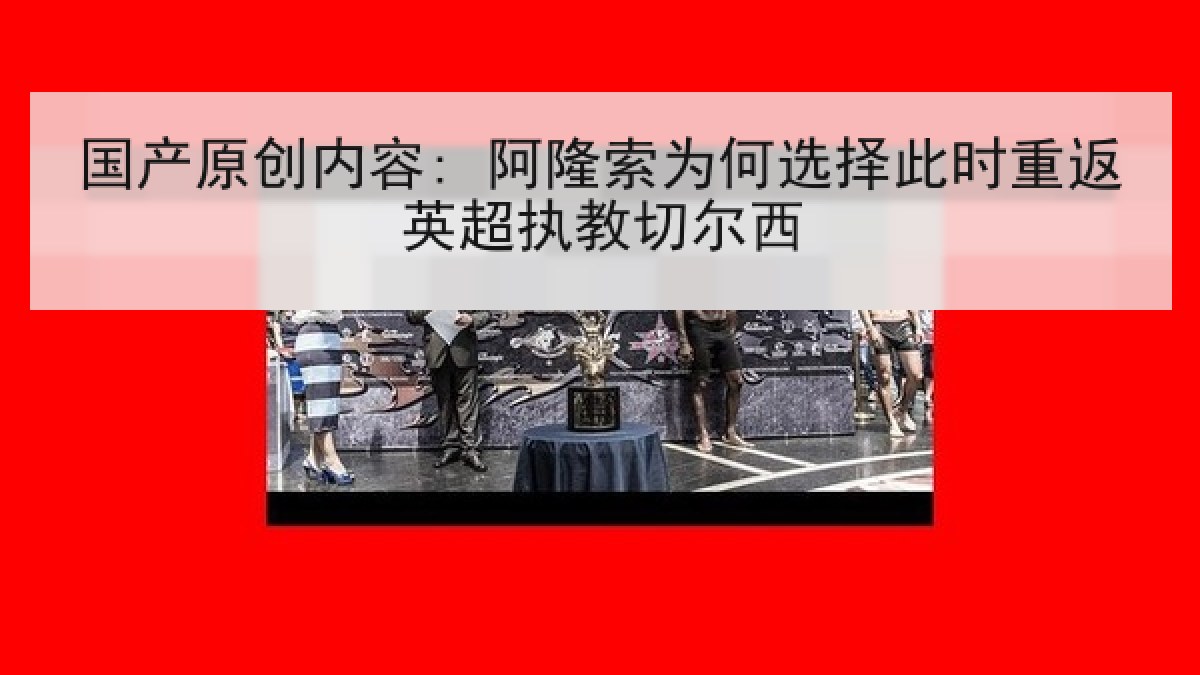 国产原创内容: 阿隆索为何选择此时重返英超执教切尔西