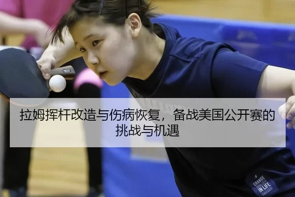 拉姆挥杆改造与伤病恢复，备战美国公开赛的挑战与机遇