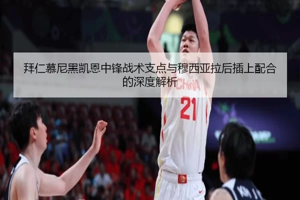 拜仁慕尼黑凯恩中锋战术支点与穆西亚拉后插上配合的深度解析