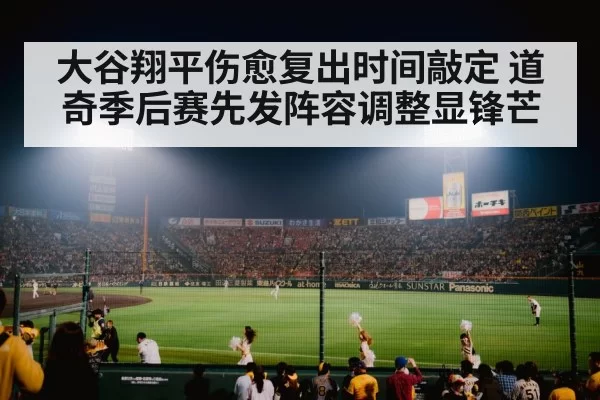 大谷翔平伤愈复出时间敲定 道奇季后赛先发阵容调整显锋芒