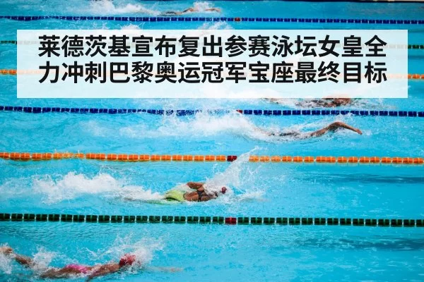 莱德茨基宣布复出参赛泳坛女皇全力冲刺巴黎奥运冠军宝座最终目标