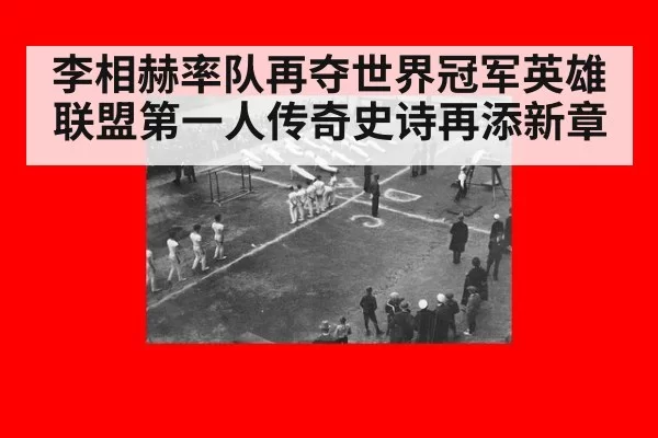 李相赫率队再夺世界冠军英雄联盟第一人传奇史诗再添新章