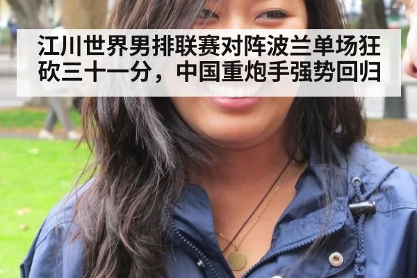 江川世界男排联赛对阵波兰单场狂砍三十一分，中国重炮手强势回归