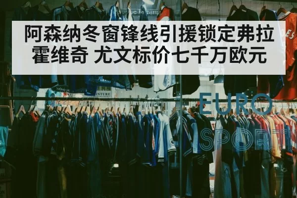 阿森纳冬窗锋线引援锁定弗拉霍维奇 尤文标价七千万欧元