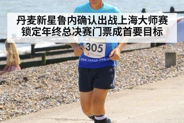 丹麦新星鲁内确认出战上海大师赛 锁定年终总决赛门票成首要目标