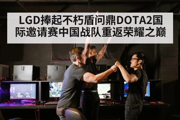 LGD捧起不朽盾问鼎DOTA2国际邀请赛中国战队重返荣耀之巅